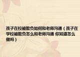 孩子在校被欺負(fù)如何和老師溝通（孩子在學(xué)校被欺負(fù)怎么和老師溝通 你知道怎么做嗎）
