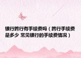 銀行跨行有手續(xù)費嗎（跨行手續(xù)費是多少 常見銀行的手續(xù)費情況）
