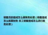 銷售員的提成怎么做賬務(wù)處理（銷售提成怎么核算財務(wù) 員工銷售提成怎么進(jìn)行賬務(wù)處理）