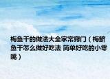 梅魚干的做法大全家常竅門（梅鱭魚干怎么做好吃法 簡單好吃的小零嘴）