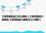 王者榮耀的戰(zhàn)力怎么算的（王者榮耀戰(zhàn)力值規(guī)則 王者榮耀戰(zhàn)力值是怎么計算的）