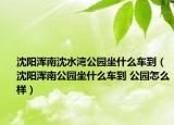 沈陽(yáng)渾南沈水灣公園坐什么車到（沈陽(yáng)渾南公園坐什么車到 公園怎么樣）