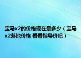 寶馬x2的價(jià)格現(xiàn)在是多少（寶馬x2落地價(jià)格 看看指導(dǎo)價(jià)吧）