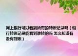 網(wǎng)上銀行可以看到所有的轉(zhuǎn)賬記錄嗎（銀行轉(zhuǎn)賬記錄能看到誰轉(zhuǎn)的嗎 怎么知道有沒有到賬）