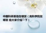 中國科研基地在哪里（高科學院在哪里 給大家介紹一下）