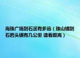 海珠廣場到石溪有多遠（珠山鎮(zhèn)到石巖頭鎮(zhèn)有幾公里 請看距離）