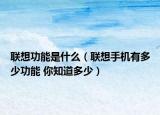 聯(lián)想功能是什么（聯(lián)想手機(jī)有多少功能 你知道多少）
