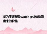 華為手表新款watch gt2價格剛出來的價格