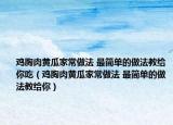雞胸肉黃瓜家常做法 最簡單的做法教給你吃（雞胸肉黃瓜家常做法 最簡單的做法教給你）