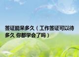 簽證能呆多久（工作簽證可以待多久 你都學(xué)會了嗎）