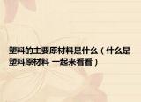 塑料的主要原材料是什么（什么是塑料原材料 一起來看看）