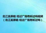 北江美原唱 經(jīng)過(guò)廣場(chǎng)有聽(tīng)過(guò)嗎視頻（北江美原唱 經(jīng)過(guò)廣場(chǎng)有聽(tīng)過(guò)嗎）