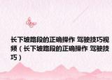 長(zhǎng)下坡路段的正確操作 駕駛技巧視頻（長(zhǎng)下坡路段的正確操作 駕駛技巧）