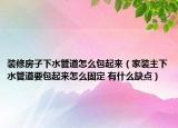 裝修房子下水管道怎么包起來（家裝主下水管道要包起來怎么固定 有什么缺點）
