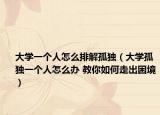 大學一個人怎么排解孤獨（大學孤獨一個人怎么辦 教你如何走出困境）