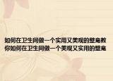 如何在衛(wèi)生間做一個實(shí)用又美觀的壁龕教你如何在衛(wèi)生間做一個美觀又實(shí)用的壁龕