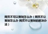 網(wǎng)頁(yè)不可以復(fù)制怎么辦（網(wǎng)頁(yè)不讓復(fù)制怎么辦 網(wǎng)頁(yè)不讓復(fù)制的解決辦法）