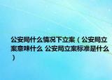 公安局什么情況下立案（公安局立案意味什么 公安局立案標(biāo)準(zhǔn)是什么）