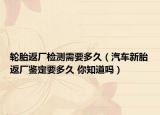 輪胎返廠檢測需要多久（汽車新胎返廠鑒定要多久 你知道嗎）