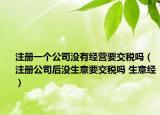 注冊(cè)一個(gè)公司沒有經(jīng)營(yíng)要交稅嗎（注冊(cè)公司后沒生意要交稅嗎 生意經(jīng)）