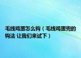 毛線雞蛋怎么鉤（毛線雞蛋兜的鉤法 讓我們來試下）