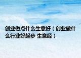創(chuàng)業(yè)做點(diǎn)什么生意好（創(chuàng)業(yè)做什么行業(yè)好起步 生意經(jīng)）