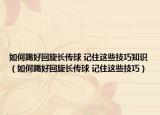 如何踢好回旋長傳球 記住這些技巧知識（如何踢好回旋長傳球 記住這些技巧）