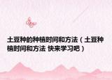 土豆種的種植時間和方法（土豆種植時間和方法 快來學習吧）