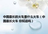 中國最長的火車是什么火車（中國最長火車 你知道嗎）