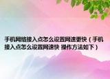 手機網(wǎng)絡接入點怎么設置網(wǎng)速更快（手機接入點怎么設置網(wǎng)速快 操作方法如下）