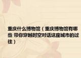重慶什么博物館（重慶博物館有哪些 帶你穿越時(shí)空對(duì)話這座城市的過往）