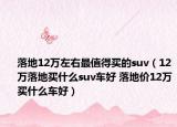 落地12萬(wàn)左右最值得買的suv（12萬(wàn)落地買什么suv車好 落地價(jià)12萬(wàn)買什么車好）