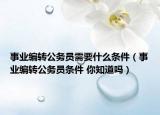 事業(yè)編轉(zhuǎn)公務員需要什么條件（事業(yè)編轉(zhuǎn)公務員條件 你知道嗎）