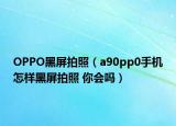 OPPO黑屏拍照（a90pp0手機怎樣黑屏拍照 你會嗎）
