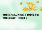 合金筷子對人有害嗎（合金筷子的危害 運用在什么領(lǐng)域）
