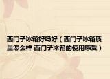 西門子冰箱好嗎好（西門子冰箱質量怎么樣 西門子冰箱的使用感受）