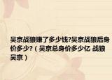 吳京戰(zhàn)狼賺了多少錢?吳京戰(zhàn)狼后身價多少?（吳京總身價多少億 戰(zhàn)狼吳京）