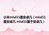 小米miui11是安卓幾（miui11是安卓幾 miui11基于安卓幾）