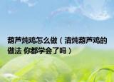 葫蘆燉雞怎么做（清燉葫蘆雞的做法 你都學會了嗎）