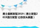 男士最新發(fā)型2019（男士發(fā)型2019流行發(fā)型 讓你改頭換面）