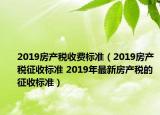 2019房產(chǎn)稅收費標準（2019房產(chǎn)稅征收標準 2019年最新房產(chǎn)稅的征收標準）