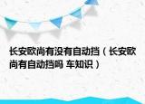 長安歐尚有沒有自動擋（長安歐尚有自動擋嗎 車知識）
