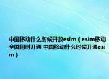中國移動什么時候開放esim（esim移動全國何時開通 中國移動什么時候開通esim）