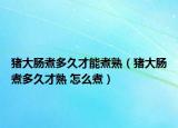 豬大腸煮多久才能煮熟（豬大腸煮多久才熟 怎么煮）