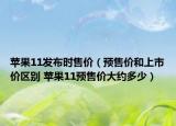 蘋果11發(fā)布時售價（預售價和上市價區(qū)別 蘋果11預售價大約多少）