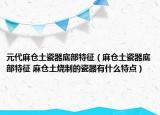 元代麻倉土瓷器底部特征（麻倉土瓷器底部特征 麻倉土燒制的瓷器有什么特點(diǎn)）