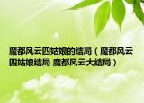 魔都風云四姑娘的結(jié)局（魔都風云四姑娘結(jié)局 魔都風云大結(jié)局）