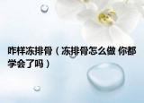 咋樣凍排骨（凍排骨怎么做 你都學(xué)會(huì)了嗎）