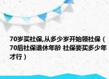 70歲買社保,從多少歲開始領(lǐng)社保（70后社保退休年齡 社保要買多少年才行）