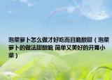 泡菜蘿卜怎么做才好吃而且脆酸甜（泡菜蘿卜的做法甜酸脆 簡單又美好的開胃小菜）